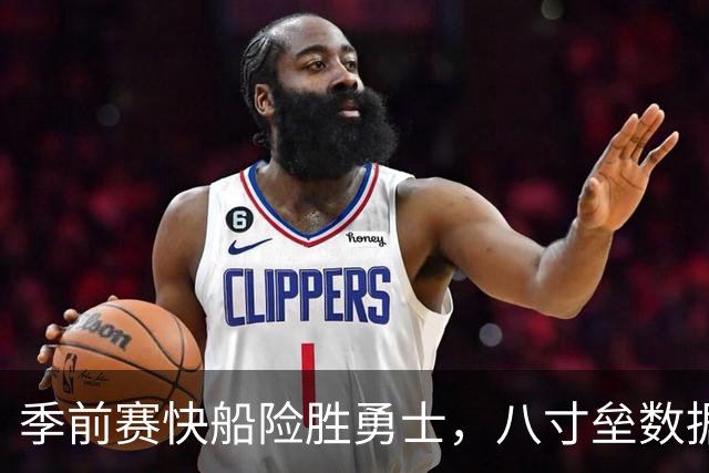 季前赛快船险胜勇士，八寸垒数据堪比詹姆斯，河村勇辉堪比杨瀚森