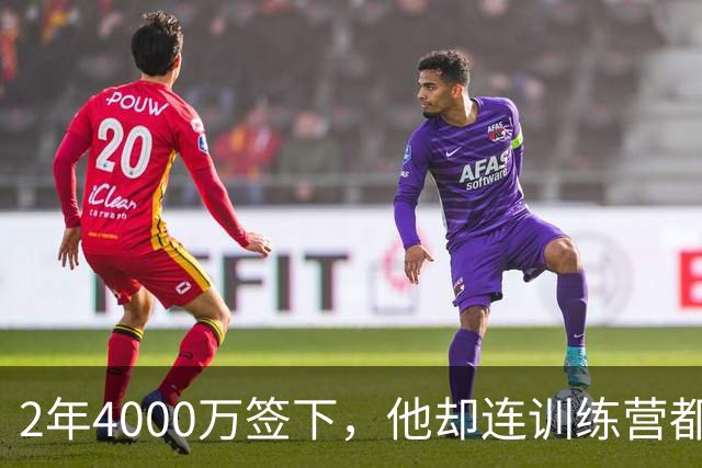 2年4000万签下，他却连训练营都没露面